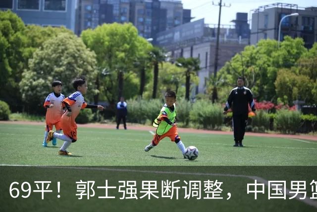 69平！郭士强果断调整，中国男篮随即打出一波流，沙特主帅认输了